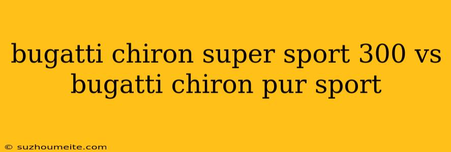 Bugatti Chiron Super Sport 300 Vs Bugatti Chiron Pur Sport