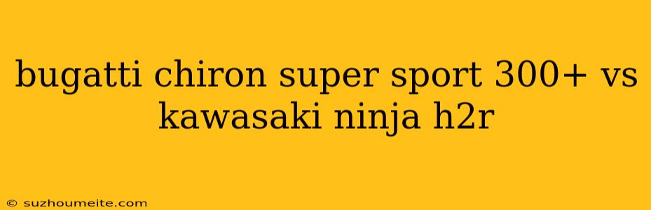 Bugatti Chiron Super Sport 300+ Vs Kawasaki Ninja H2r