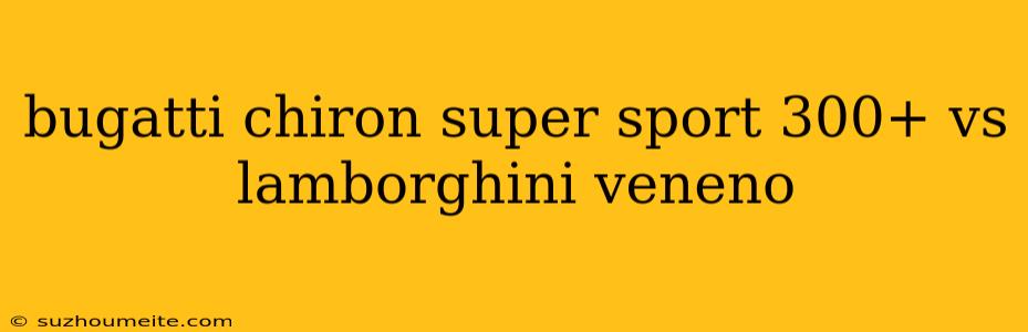 Bugatti Chiron Super Sport 300+ Vs Lamborghini Veneno