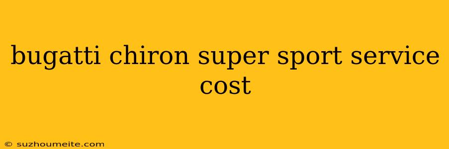 Bugatti Chiron Super Sport Service Cost