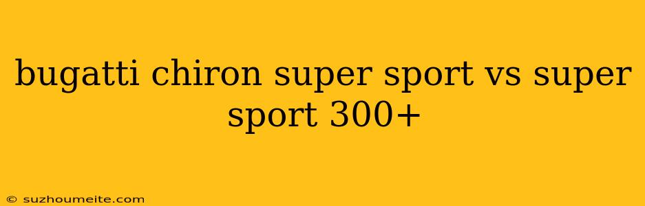 Bugatti Chiron Super Sport Vs Super Sport 300+