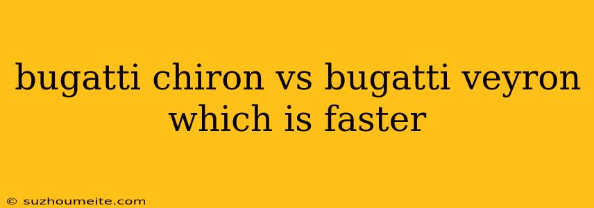 Bugatti Chiron Vs Bugatti Veyron Which Is Faster