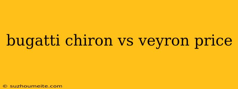 Bugatti Chiron Vs Veyron Price