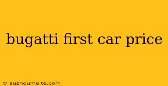 Bugatti First Car Price