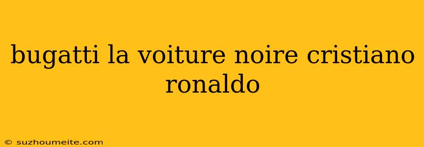 Bugatti La Voiture Noire Cristiano Ronaldo