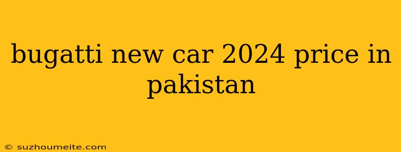 Bugatti New Car 2024 Price In Pakistan