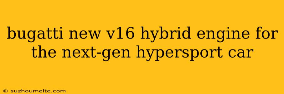 Bugatti New V16 Hybrid Engine For The Next-gen Hypersport Car