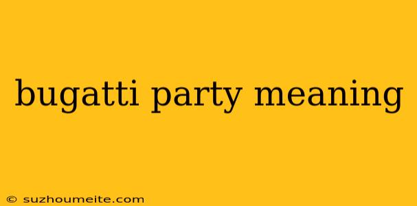 Bugatti Party Meaning