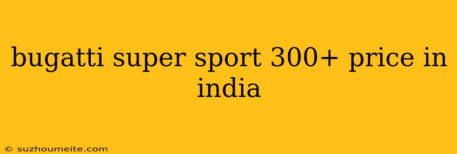 Bugatti Super Sport 300+ Price In India