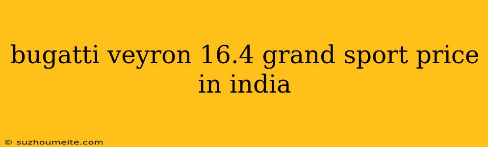 Bugatti Veyron 16.4 Grand Sport Price In India