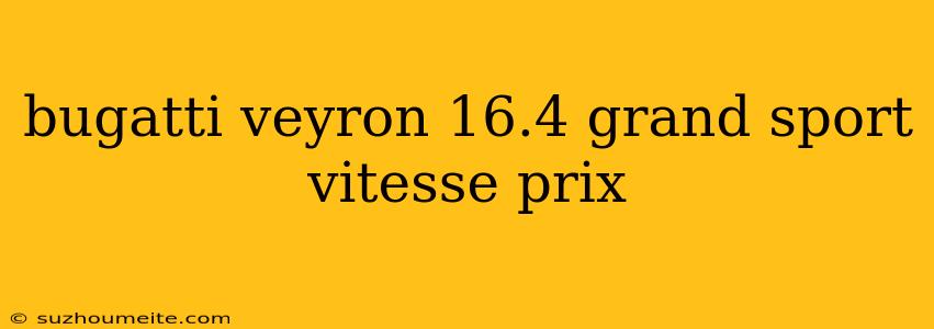 Bugatti Veyron 16.4 Grand Sport Vitesse Prix