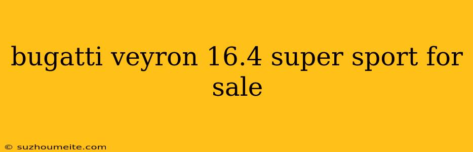 Bugatti Veyron 16.4 Super Sport For Sale