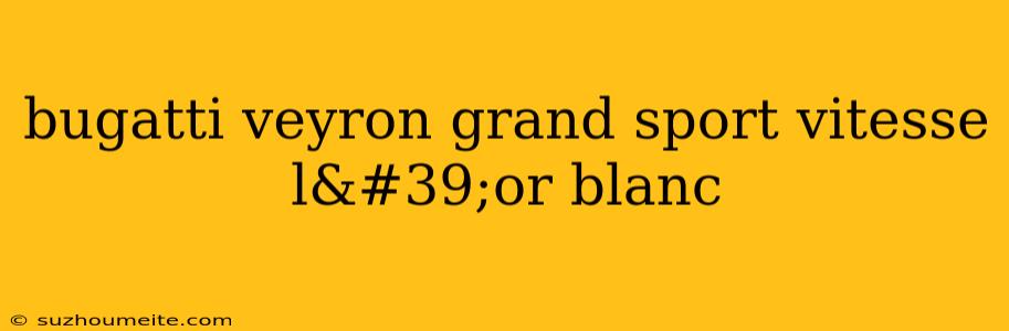 Bugatti Veyron Grand Sport Vitesse L'or Blanc