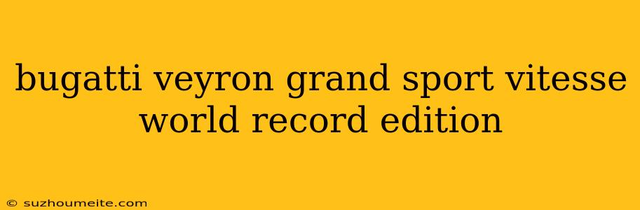 Bugatti Veyron Grand Sport Vitesse World Record Edition