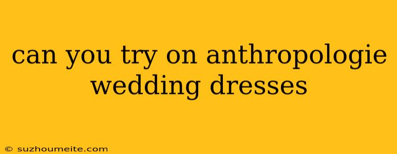 Can You Try On Anthropologie Wedding Dresses