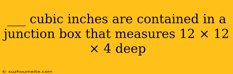 ___ Cubic Inches Are Contained In A Junction Box That Measures 12 × 12 × 4 Deep